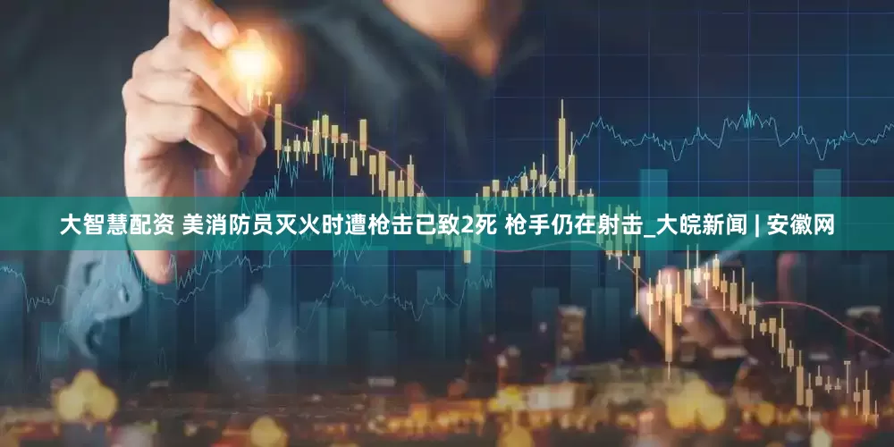 大智慧配资 美消防员灭火时遭枪击已致2死 枪手仍在射击_大皖新闻 | 安徽网