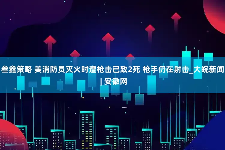 叁鑫策略 美消防员灭火时遭枪击已致2死 枪手仍在射击_大皖新闻 | 安徽网