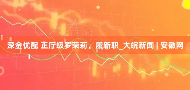 深金优配 正厅级罗荣莉，履新职_大皖新闻 | 安徽网
