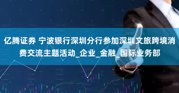 亿腾证券 宁波银行深圳分行参加深圳文旅跨境消费交流主题活动_企业_金融_国际业务部