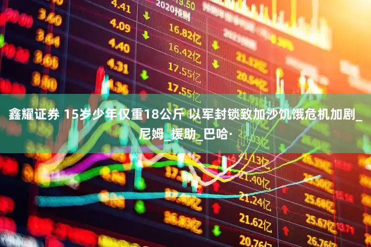 鑫耀证券 15岁少年仅重18公斤 以军封锁致加沙饥饿危机加剧_尼姆_援助_巴哈·