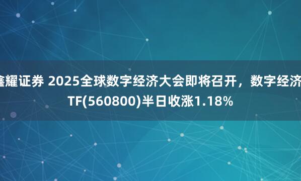鑫耀证券 2025全球数字经济大会即将召开，数字经济ETF(560800)半日收涨1.18%