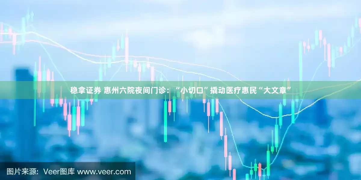 稳拿证券 惠州六院夜间门诊：“小切口”撬动医疗惠民“大文章”