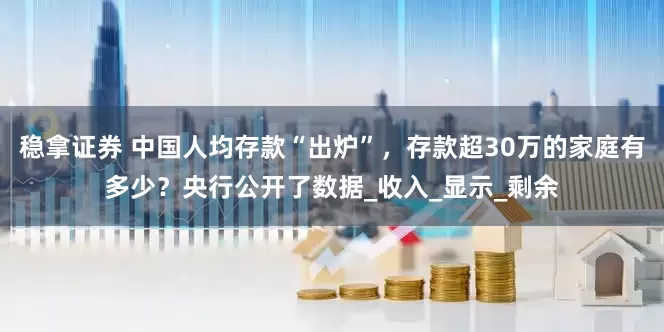 稳拿证券 中国人均存款“出炉”，存款超30万的家庭有多少？央行公开了数据_收入_显示_剩余