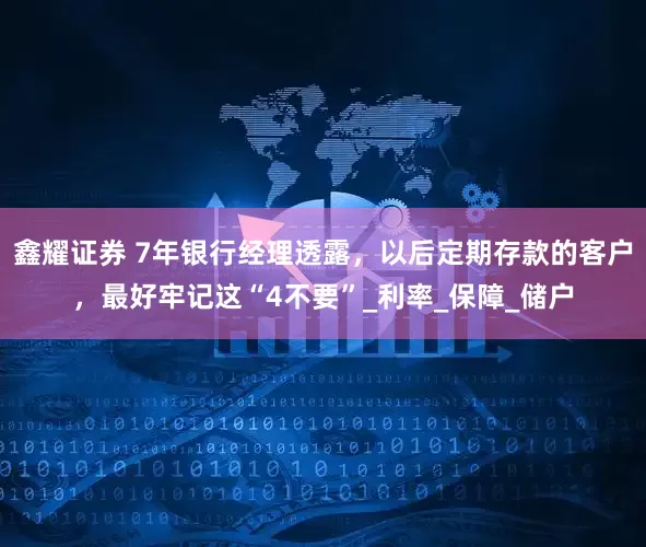 鑫耀证券 7年银行经理透露，以后定期存款的客户，最好牢记这“4不要”_利率_保障_储户