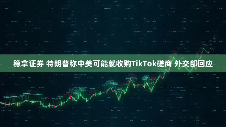 稳拿证券 特朗普称中美可能就收购TikTok磋商 外交部回应