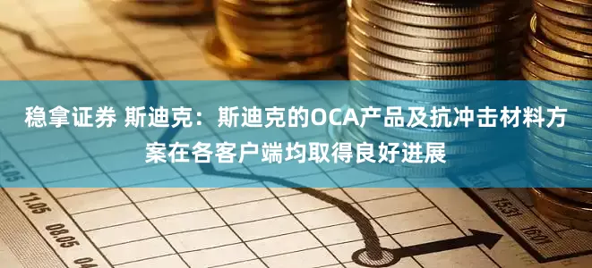 稳拿证券 斯迪克：斯迪克的OCA产品及抗冲击材料方案在各客户端均取得良好进展