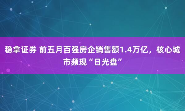 稳拿证券 前五月百强房企销售额1.4万亿，核心城市频现“日光盘”