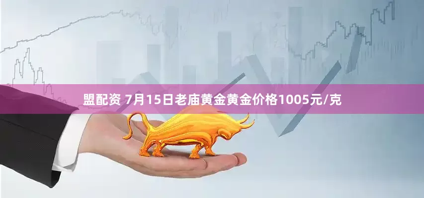 盟配资 7月15日老庙黄金黄金价格1005元/克