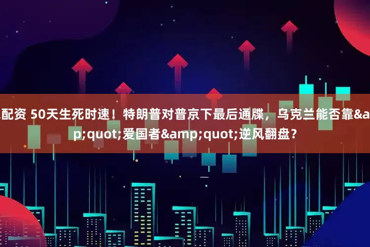 米配资 50天生死时速！特朗普对普京下最后通牒，乌克兰能否靠&quot;爱国者&quot;逆风翻盘？