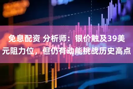 免息配资 分析师：银价触及39美元阻力位，但仍有动能挑战历史高点