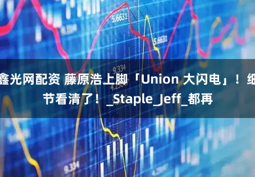 鑫光网配资 藤原浩上脚「Union 大闪电」！细节看清了！_Staple_Jeff_都再