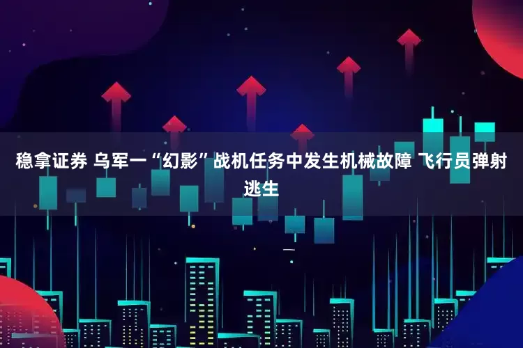 稳拿证券 乌军一“幻影”战机任务中发生机械故障 飞行员弹射逃生