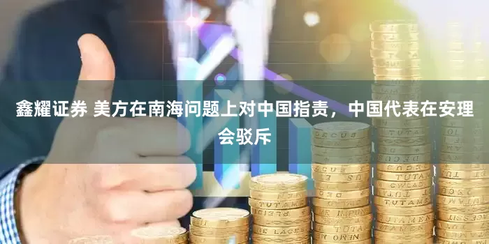 鑫耀证券 美方在南海问题上对中国指责，中国代表在安理会驳斥