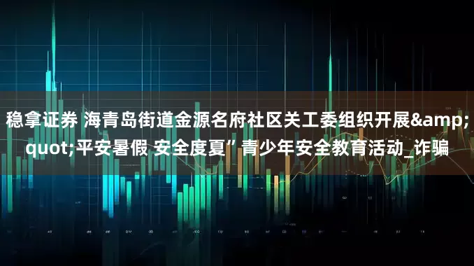 稳拿证券 海青岛街道金源名府社区关工委组织开展&quot;平安暑假 安全度夏”青少年安全教育活动_诈骗