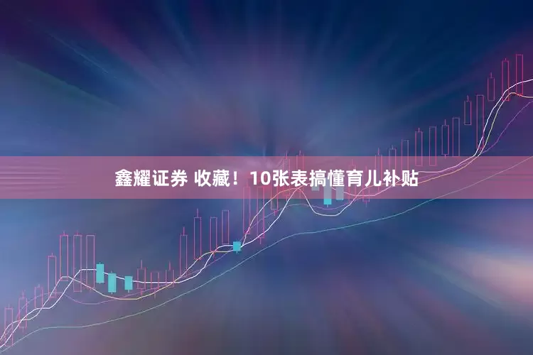 鑫耀证券 收藏！10张表搞懂育儿补贴