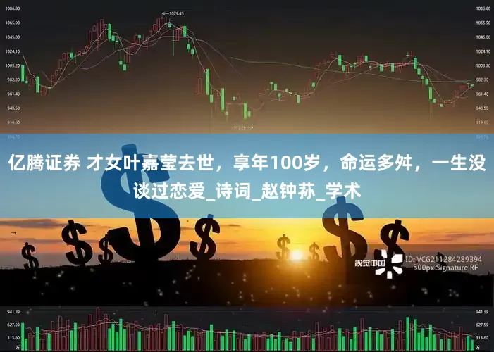 亿腾证券 才女叶嘉莹去世，享年100岁，命运多舛，一生没谈过恋爱_诗词_赵钟荪_学术