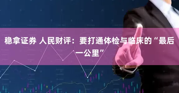 稳拿证券 人民财评：要打通体检与临床的“最后一公里”