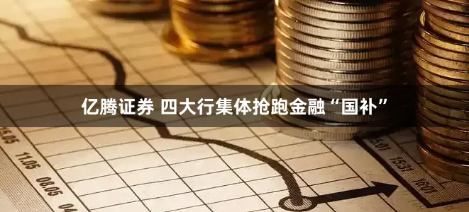 亿腾证券 四大行集体抢跑金融“国补”