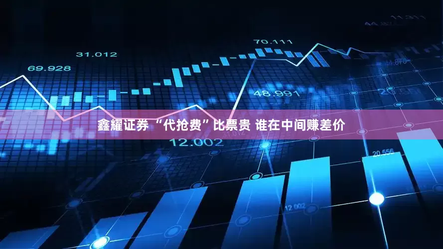 鑫耀证券 “代抢费”比票贵 谁在中间赚差价