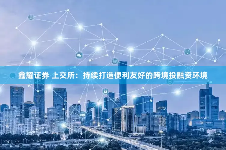 鑫耀证券 上交所：持续打造便利友好的跨境投融资环境