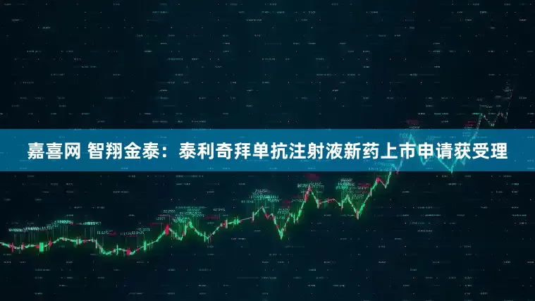 嘉喜网 智翔金泰：泰利奇拜单抗注射液新药上市申请获受理