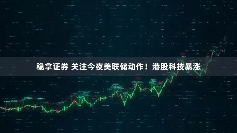 稳拿证券 关注今夜美联储动作！港股科技暴涨