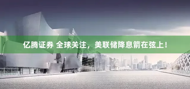 亿腾证券 全球关注，美联储降息箭在弦上！