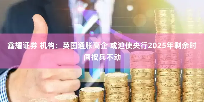鑫耀证券 机构：英国通胀高企 或迫使央行2025年剩余时间按兵不动