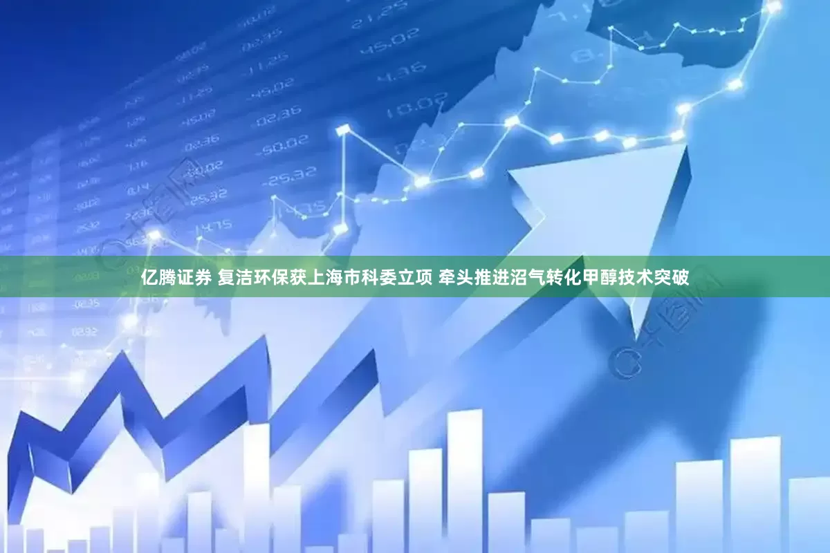 亿腾证券 复洁环保获上海市科委立项 牵头推进沼气转化甲醇技术突破
