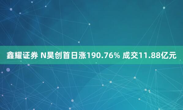 鑫耀证券 N昊创首日涨190.76% 成交11.88亿元