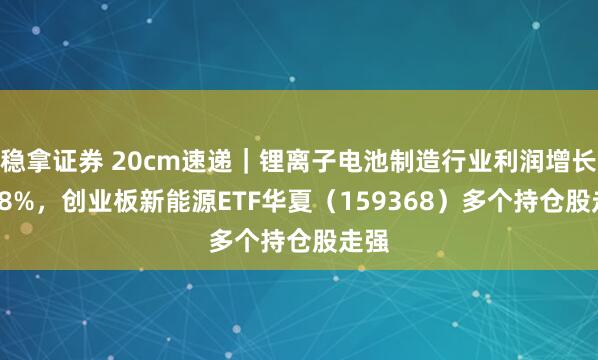 稳拿证券 20cm速递|锂离子电池制造行业利润增长72.8%,创业板新能源ETF华夏(159368)多个持仓股走强