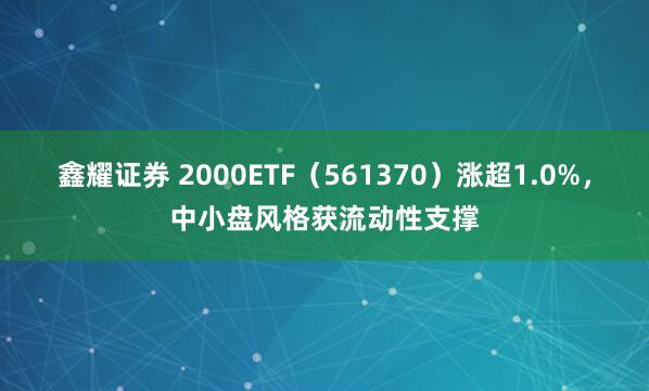 鑫耀证券 2000ETF（561370）涨超1.0%，中小盘风格获流动性支撑