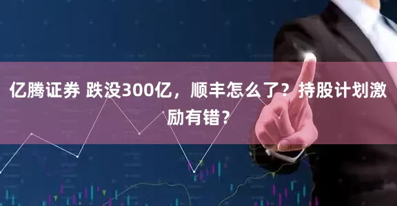 亿腾证券 跌没300亿，顺丰怎么了？持股计划激励有错？