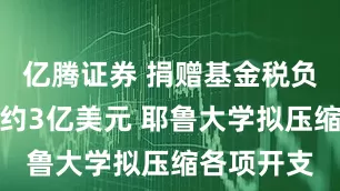 亿腾证券 捐赠基金税负将攀升至约3亿美元 耶鲁大学拟压缩各项开支