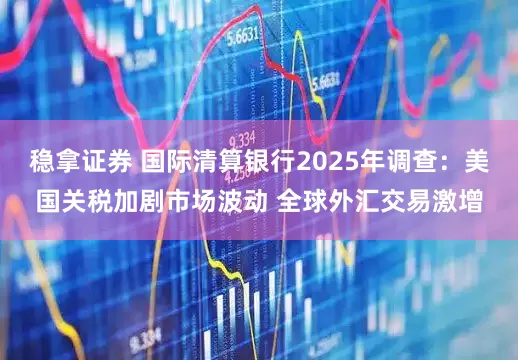 稳拿证券 国际清算银行2025年调查：美国关税加剧市场波动 全球外汇交易激增