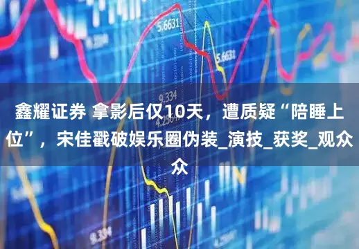 鑫耀证券 拿影后仅10天，遭质疑“陪睡上位”，宋佳戳破娱乐圈伪装_演技_获奖_观众
