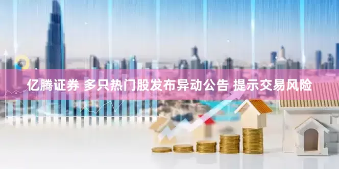 亿腾证券 多只热门股发布异动公告 提示交易风险