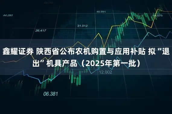 鑫耀证券 陕西省公布农机购置与应用补贴 拟“退出”机具产品（2025年第一批）