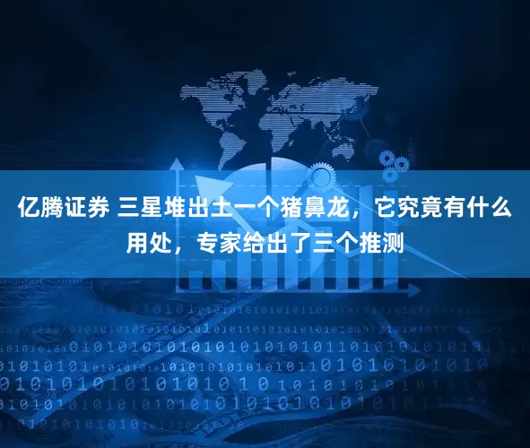 亿腾证券 三星堆出土一个猪鼻龙，它究竟有什么用处，专家给出了三个推测