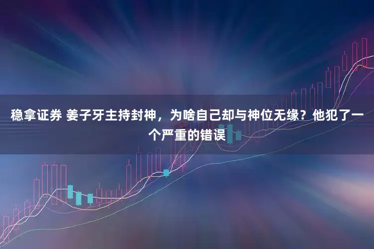 稳拿证券 姜子牙主持封神，为啥自己却与神位无缘？他犯了一个严重的错误