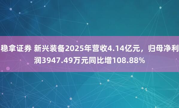稳拿证券 新兴装备2025年营收4.14亿元，归母净利润3947.49万元同比增108.88%