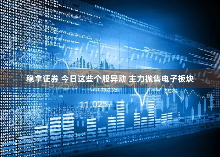 稳拿证券 今日这些个股异动 主力抛售电子板块