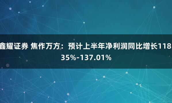 鑫耀证券 焦作万方：预计上半年净利润同比增长118.35%-137.01%